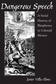 Title: Dangerous Speech: A Social History of Blasphemy in Colonial Mexico / Edition 1, Author: Javier Villa-Flores