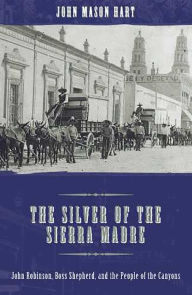 Title: The Silver of the Sierra Madre: John Robinson, Boss Shepherd, and the People of the Canyons, Author: John Mason Hart