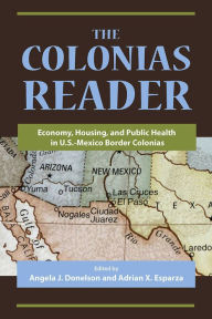 Title: The Colonias Reader: Economy, Housing and Public Health in U.S.-Mexico Border Colonias / Edition 3, Author: Angela J. Donelson