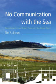 Title: No Communication with the Sea: Searching for an Urban Future in the Great Basin, Author: Tim Sullivan