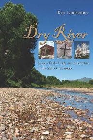 Title: Dry River: Stories of Life, Death, and Redemption on the Santa Cruz, Author: Ken Lamberton