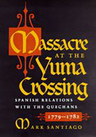 Title: Massacre at the Yuma Crossing: Spanish Relations with the Quechans, 1779-1782, Author: Mark Santiago