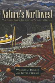 Title: Nature's Northwest: The North Pacific Slope in the Twentieth Century, Author: William G. Robbins