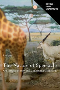 Title: The Nature of Spectacle: On Images, Money, and Conserving Capitalism, Author: James Igoe