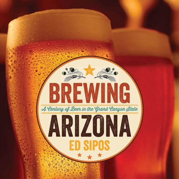 Brewing Arizona: A Century of Beer in the Grand Canyon State