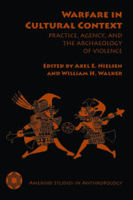 Title: Warfare in Cultural Context: Practice, Agency, and the Archaeology of Violence, Author: Axel E. Nielsen