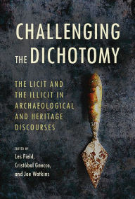 Title: Challenging the Dichotomy: The Licit and the Illicit in Archaeological and Heritage Discourses, Author: Les Field