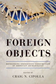 Title: Foreign Objects: Rethinking Indigenous Consumption in American Archaeology, Author: Craig N. Cipolla