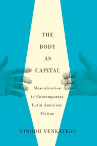 Title: The Body as Capital: Masculinities in Contemporary Latin American Fiction, Author: Vinodh Venkatesh