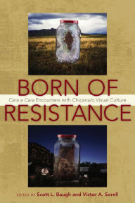 Title: Born of Resistance: Cara a Cara Encounters with Chicana/o Visual Culture, Author: Scott L. Baugh
