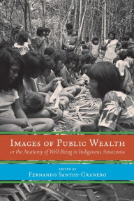 Title: Images of Public Wealth or the Anatomy of Well-Being in Indigenous Amazonia, Author: Fernando Santos-Granero