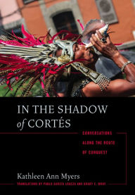 Title: In the Shadow of Cortés: Conversations Along the Route of Conquest, Author: Kathleen Ann Myers