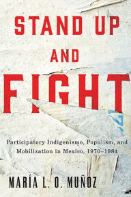 Title: Stand Up and Fight: Participatory Indigenismo, Populism, and Mobilization in Mexico, 1970-1984, Author: María L. O. Muñoz