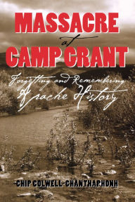 Title: Massacre at Camp Grant: Forgetting and Remembering Apache History, Author: Chip Colwell