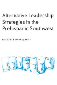 Title: Alternative Leadership Strategies in the Prehispanic Southwest, Author: Barbara J. Mills