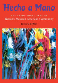 Title: Hecho a Mano: The Traditional Arts of Tucson's Mexican American Community, Author: James S. Griffith
