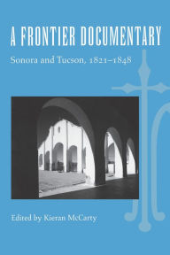 Title: A Frontier Documentary: Sonora and Tucson, 1821-1848, Author: Kieran McCarty
