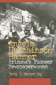 Title: Angela Hutchinson Hammer: Arizona's Pioneer Newspaperwoman, Author: Betty E. Hammer Joy