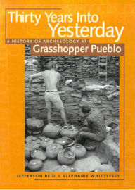 Title: Thirty Years Into Yesterday: A History of Archaeology at Grasshopper Pueblo, Author: Jefferson Reid