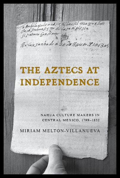 The Aztecs at Independence: Nahua Culture Makers Central Mexico, 1799-1832