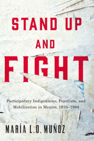 Title: Stand Up and Fight: Participatory Indigenismo, Populism, and Mobilization in Mexico, 1970-1984, Author: María L. O. Muñoz
