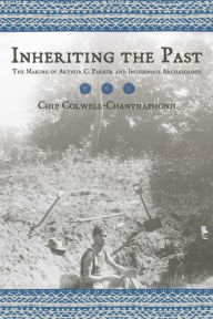 Title: Inheriting the Past: The Making of Arthur C. Parker and Indigenous Archaeology, Author: Chip Colwell