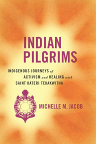 Title: Indian Pilgrims: Indigenous Journeys of Activism and Healing with Saint Kateri Tekakwitha, Author: Michelle M. Jacob