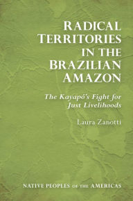 Title: Radical Territories in the Brazilian Amazon: The Kayapó's Fight for Just Livelihoods, Author: Laura Zanotti