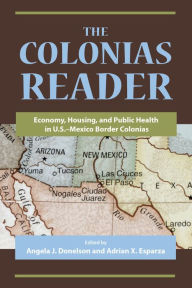 Title: The Colonias Reader: Economy, Housing and Public Health in U.S.-Mexico Border Colonias, Author: Angela J. Donelson