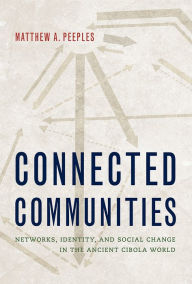 Title: Connected Communities: Networks, Identity, and Social Change in the Ancient Cibola World, Author: Matthew A. Peeples