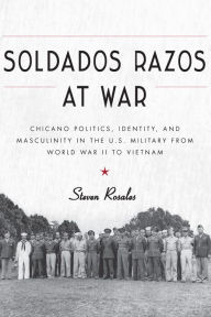 Title: Soldados Razos at War: Chicano Politics, Identity, and Masculinity in the U.S. Military from World War II to Vietnam, Author: Steven Rosales