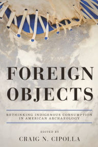 Title: Foreign Objects: Rethinking Indigenous Consumption in American Archaeology, Author: Craig N. Cipolla
