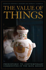 Title: The Value of Things: Prehistoric to Contemporary Commodities in the Maya Region, Author: Jennifer P. Mathews
