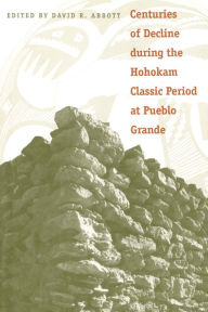 Title: Centuries of Decline during the Hohokam Classic Period at Pueblo Grande, Author: David R. Abbott