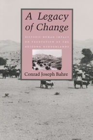 Title: A Legacy of Change: Historic Human Impact on Vegetation in the Arizona Borderlands, Author: Conrad Joseph Bahre