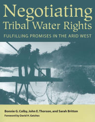 Title: Negotiating Tribal Water Rights: Fulfilling Promises in the Arid West, Author: Bonnie G. Colby