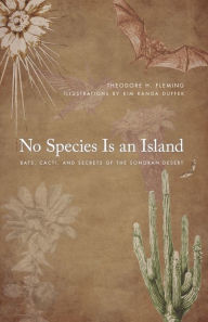 Title: No Species Is an Island: Bats, Cacti, and Secrets of the Sonoran Desert, Author: Theodore H. Fleming