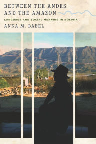 Title: Between the Andes and the Amazon: Language and Social Meaning in Bolivia, Author: Anna M. Babel