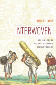 Title: Interwoven: Andean Lives in Colonial Ecuador's Textile Economy, Author: Rachel Corr