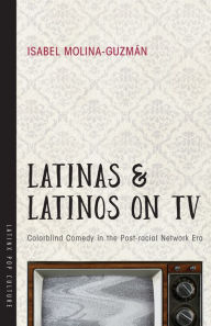 Title: Latinas and Latinos on TV: Colorblind Comedy in the Post-racial Network Era, Author: Isabel Molina-Guzmán