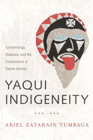 Title: Yaqui Indigeneity: Epistemology, Diaspora, and the Construction of Yoeme Identity, Author: Ariel Zatarain Tumbaga