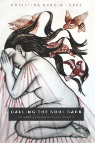 Title: Calling the Soul Back: Embodied Spirituality in Chicanx Narrative, Author: Christina Garcia Lopez