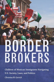 Title: Border Brokers: Children of Mexican Immigrants Navigating U.S. Society, Laws, and Politics, Author: Christina Getrich