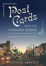 Title: Postcards from the Chihuahua Border: Revisiting a Pictorial Past, 1900s-1950s, Author: Daniel D. Arreola