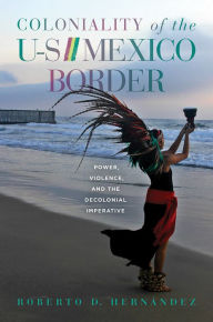 Title: Coloniality of the US/Mexico Border: Power, Violence, and the Decolonial Imperative, Author: Roberto D. Hernández