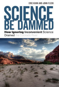 Title: Science Be Dammed: How Ignoring Inconvenient Science Drained the Colorado River, Author: Eric Kuhn