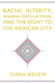 Title: Racial Alterity, Wixarika Youth Activism, and the Right to the Mexican City, Author: Diana Negrín