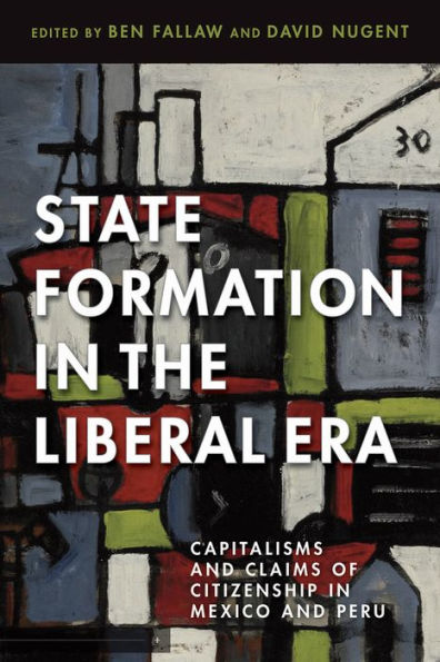 State Formation in the Liberal Era: Capitalisms and Claims of Citizenship in Mexico and Peru