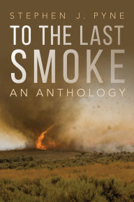 Title: To the Last Smoke: An Anthology, Author: Stephen J. Pyne