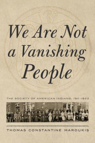 Title: We Are Not a Vanishing People: The Society of American Indians, 1911-1923, Author: Thomas Constantine Maroukis